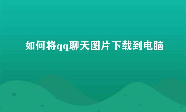 如何将qq聊天图片下载到电脑