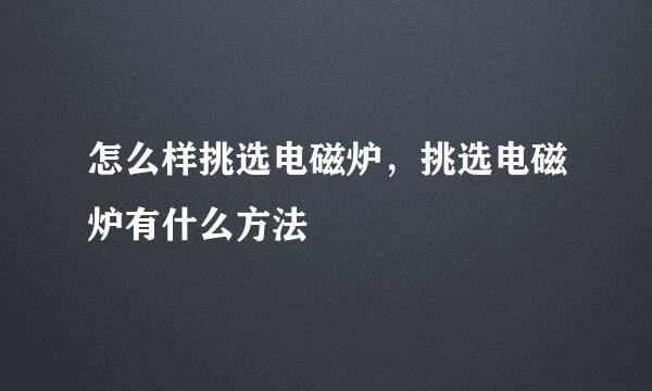 怎么样挑选电磁炉，挑选电磁炉有什么方法