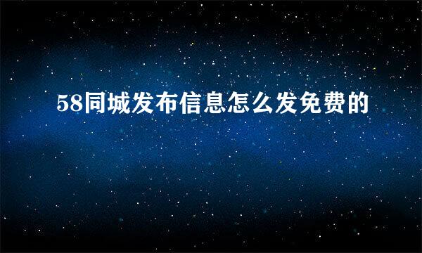 58同城发布信息怎么发免费的