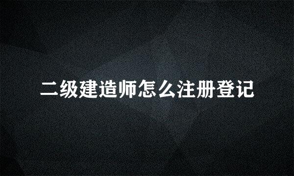 二级建造师怎么注册登记