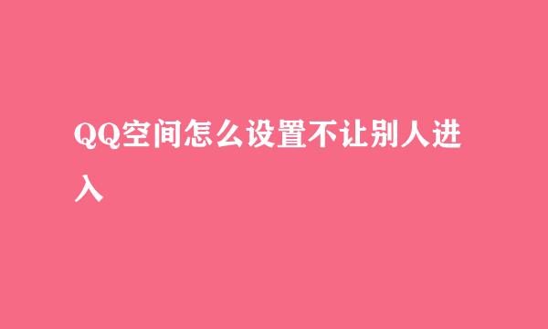 QQ空间怎么设置不让别人进入