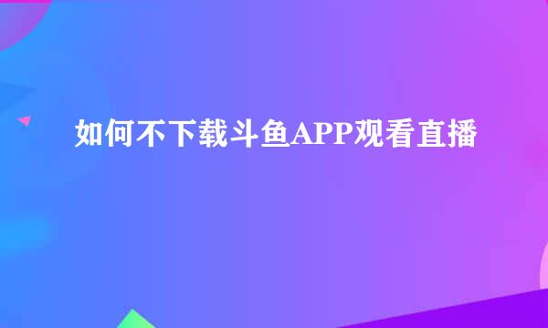 如何不下载斗鱼APP观看直播