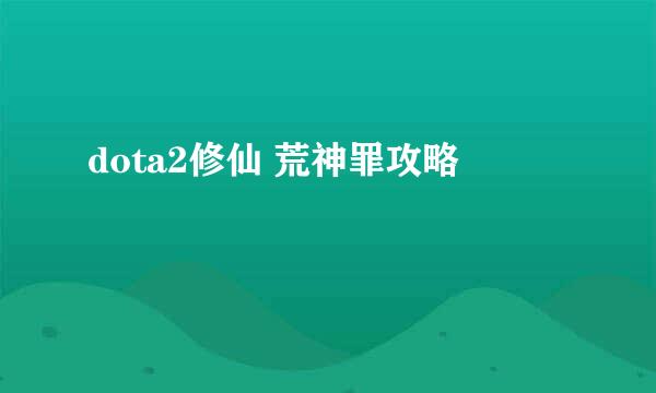 dota2修仙 荒神罪攻略