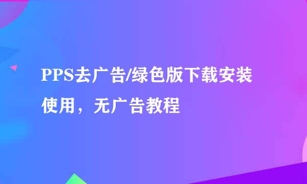 PPS去广告/绿色版下载安装使用，无广告教程