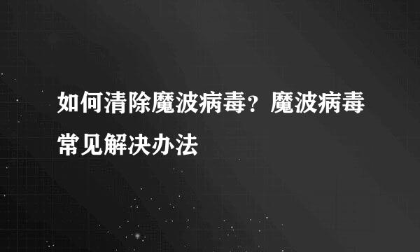 如何清除魔波病毒？魔波病毒常见解决办法