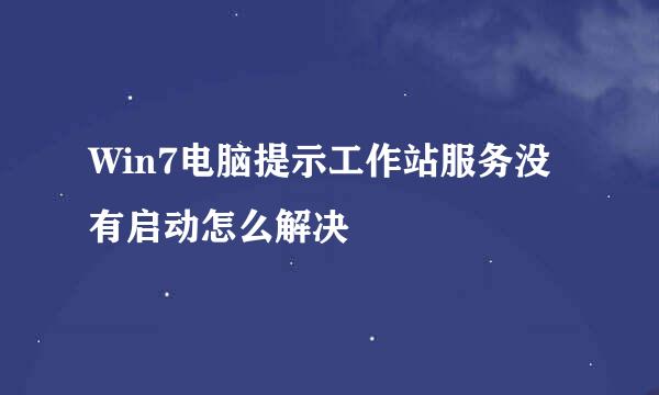 Win7电脑提示工作站服务没有启动怎么解决