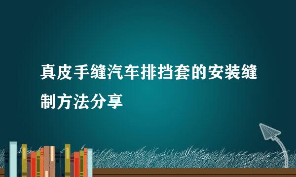 真皮手缝汽车排挡套的安装缝制方法分享