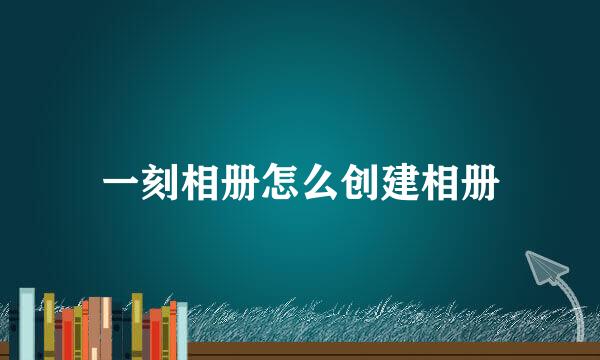 一刻相册怎么创建相册