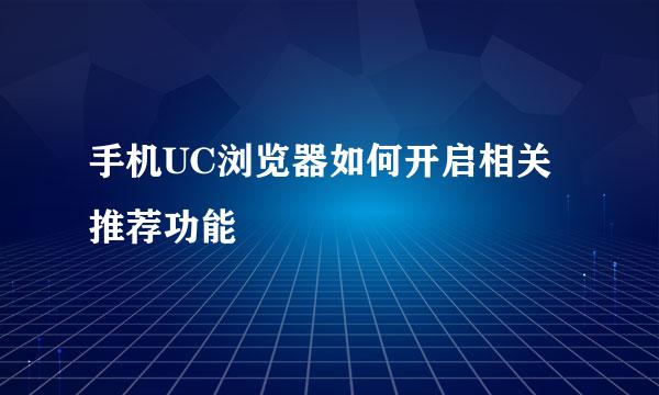 手机UC浏览器如何开启相关推荐功能