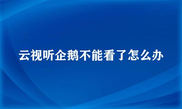 云视听企鹅不能看了怎么办