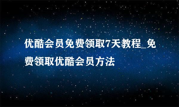 优酷会员免费领取7天教程_免费领取优酷会员方法