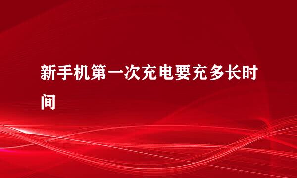 新手机第一次充电要充多长时间