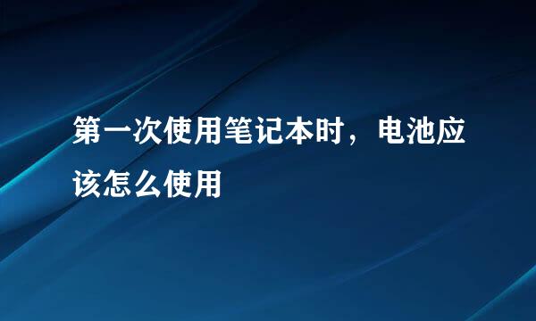 第一次使用笔记本时，电池应该怎么使用