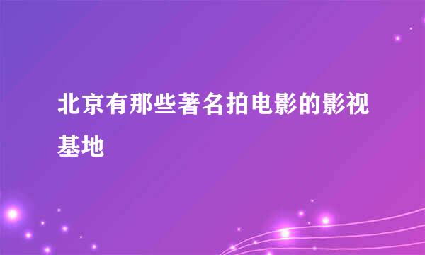 北京有那些著名拍电影的影视基地