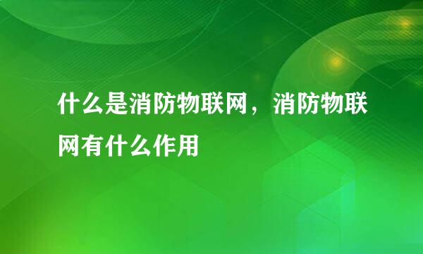 什么是消防物联网，消防物联网有什么作用