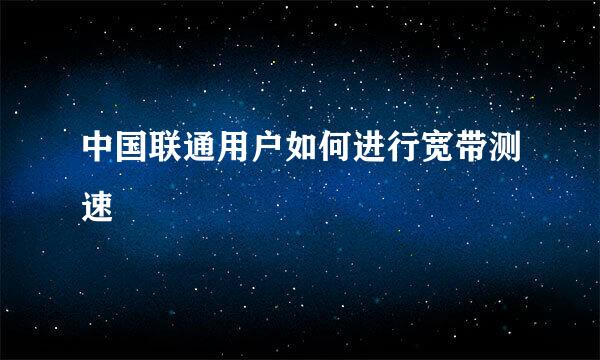 中国联通用户如何进行宽带测速