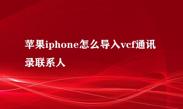 苹果iphone怎么导入vcf通讯录联系人