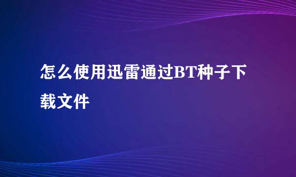 怎么使用迅雷通过BT种子下载文件