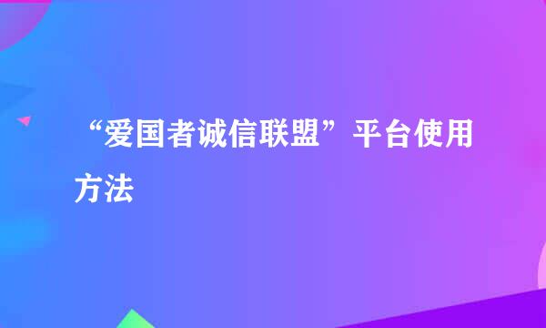 “爱国者诚信联盟”平台使用方法