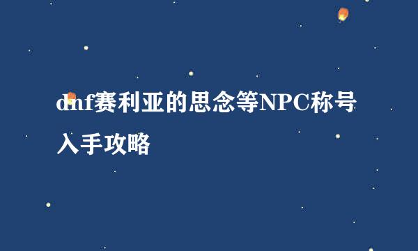 dnf赛利亚的思念等NPC称号入手攻略