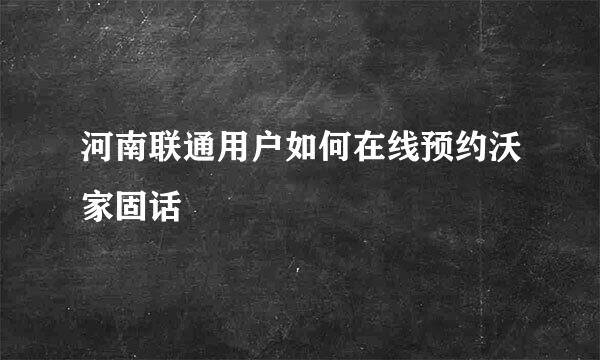 河南联通用户如何在线预约沃家固话