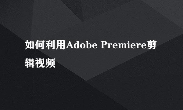 如何利用Adobe Premiere剪辑视频