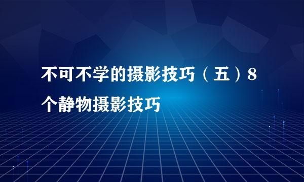 不可不学的摄影技巧（五）8个静物摄影技巧