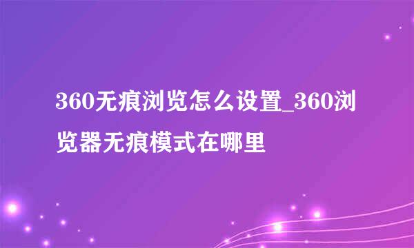 360无痕浏览怎么设置_360浏览器无痕模式在哪里