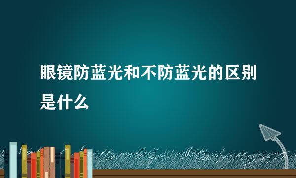 眼镜防蓝光和不防蓝光的区别是什么