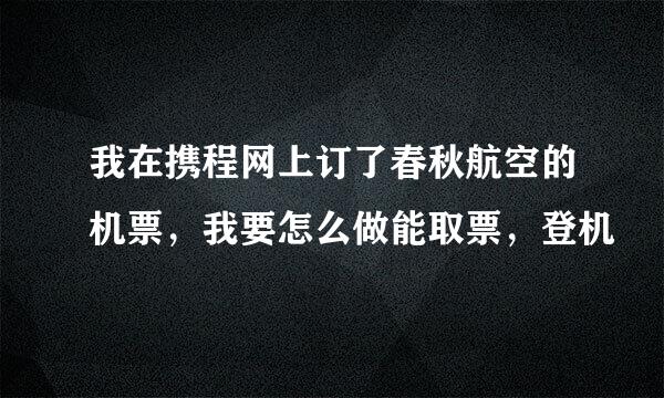 我在携程网上订了春秋航空的机票，我要怎么做能取票，登机