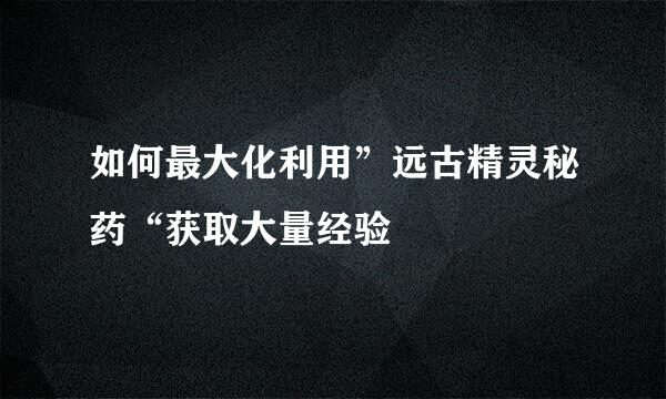 如何最大化利用”远古精灵秘药“获取大量经验