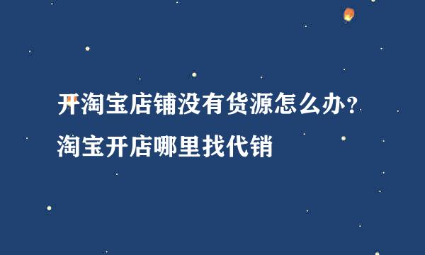 开淘宝店铺没有货源怎么办？淘宝开店哪里找代销