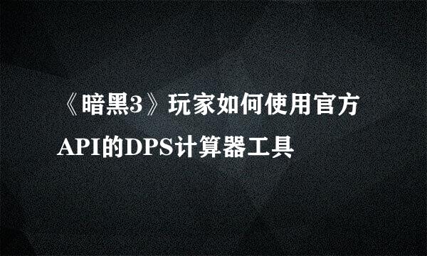 《暗黑3》玩家如何使用官方API的DPS计算器工具