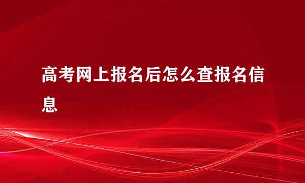 高考网上报名后怎么查报名信息