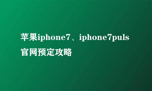 苹果iphone7、iphone7puls官网预定攻略