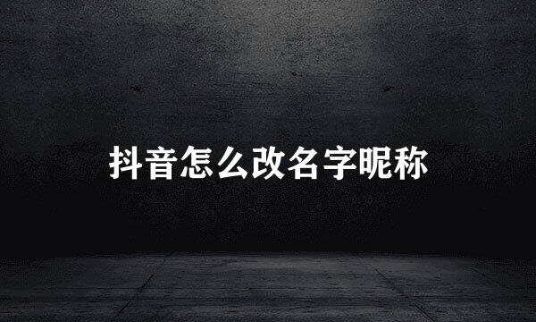 抖音怎么改名字昵称