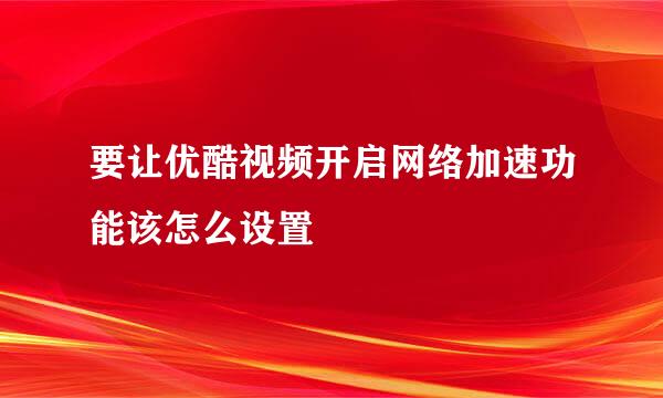 要让优酷视频开启网络加速功能该怎么设置