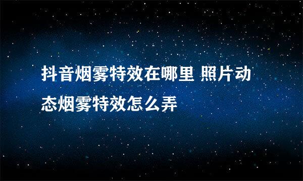 抖音烟雾特效在哪里 照片动态烟雾特效怎么弄