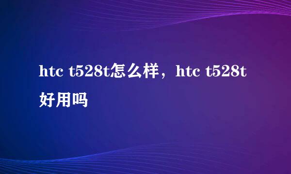 htc t528t怎么样，htc t528t好用吗