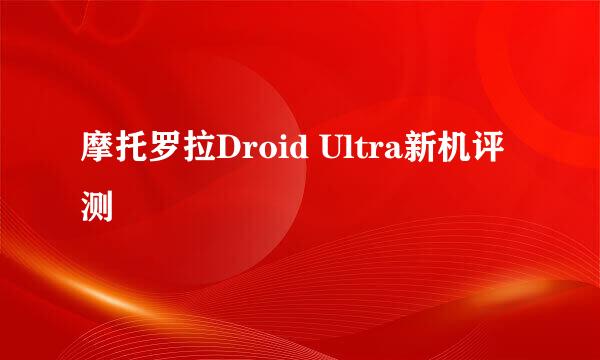 摩托罗拉Droid Ultra新机评测