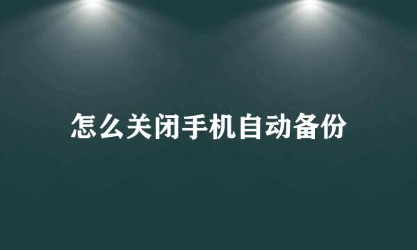 怎么关闭手机自动备份