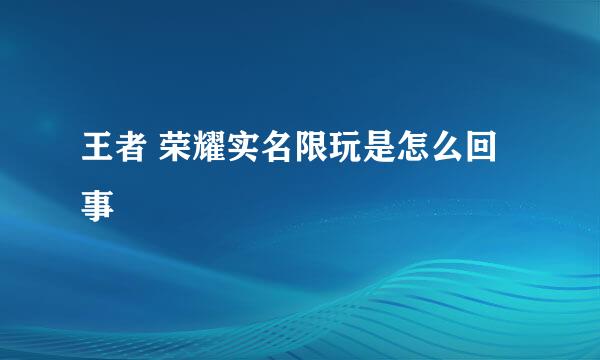 王者 荣耀实名限玩是怎么回事