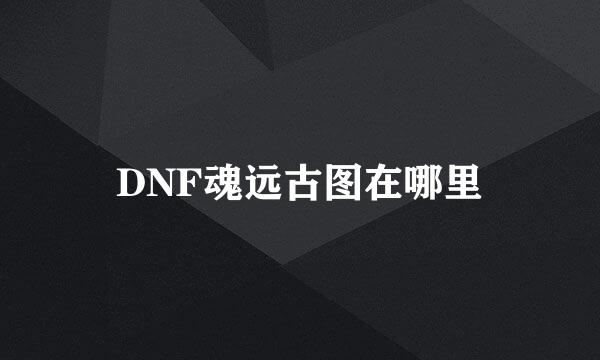 DNF魂远古图在哪里