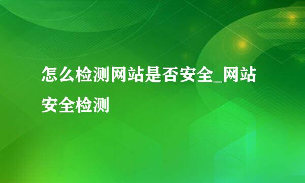 怎么检测网站是否安全_网站安全检测