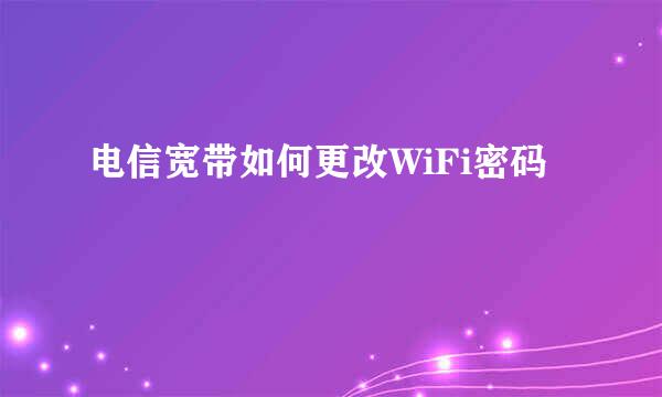 电信宽带如何更改WiFi密码