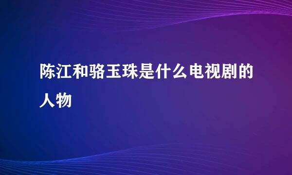 陈江和骆玉珠是什么电视剧的人物