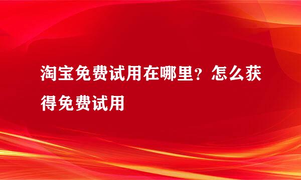 淘宝免费试用在哪里？怎么获得免费试用