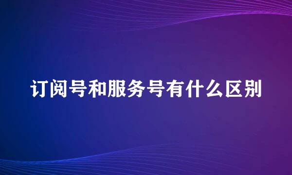 订阅号和服务号有什么区别