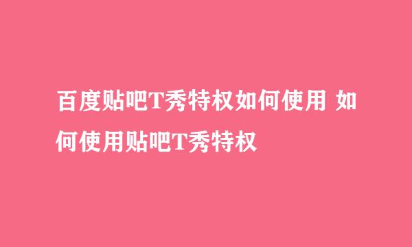 百度贴吧T秀特权如何使用 如何使用贴吧T秀特权