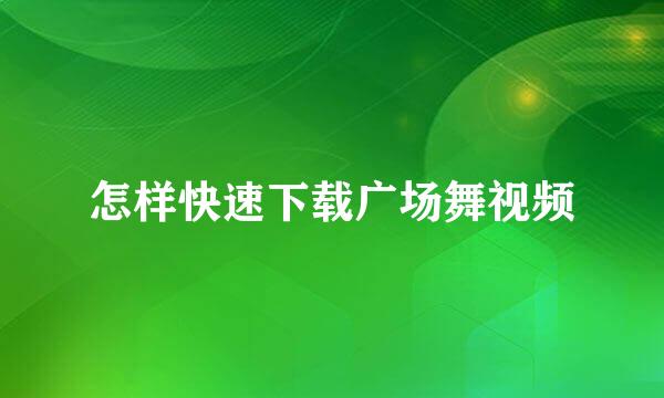 怎样快速下载广场舞视频